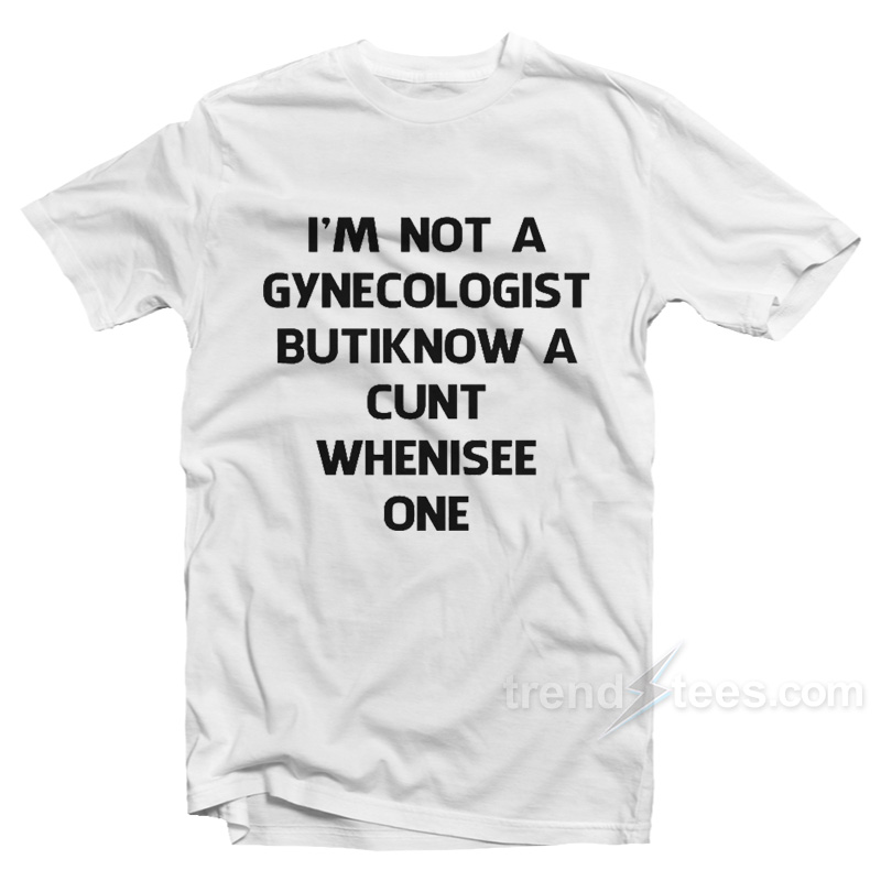 I'm Not A Gynecologist But I Know A Cunt When I See One T-shirt