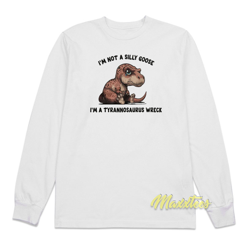I'm Not A Silly Goose I'm A Tyrannosaurus Wreck Long Sleeve Shirt