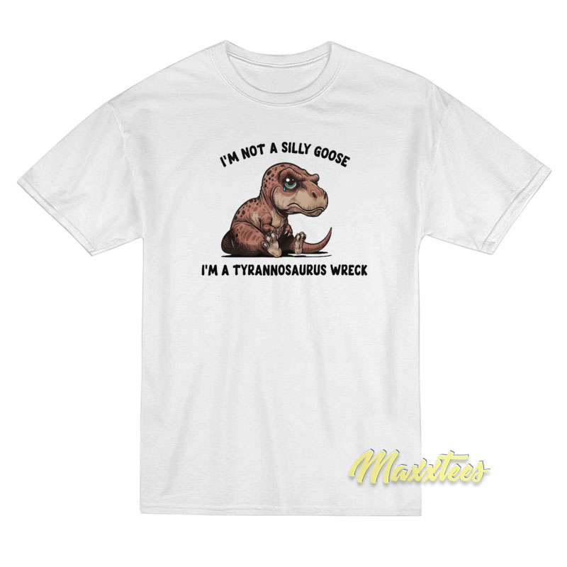 I'm Not A Silly Goose I'm A Tyrannosaurus Wreck T-shirt