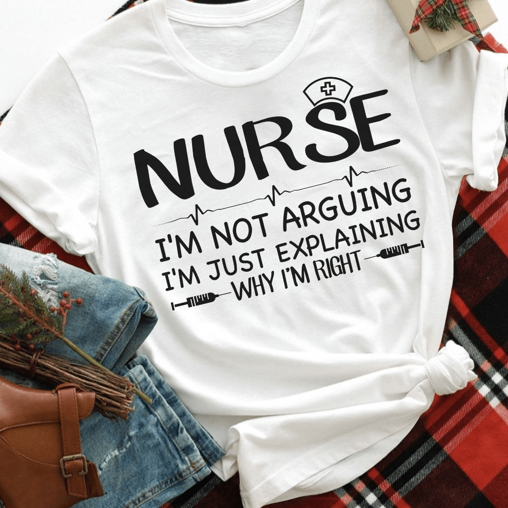 I'm Not Arguing, Just Explaining Why I'm Right, Nurse Life T-shirt