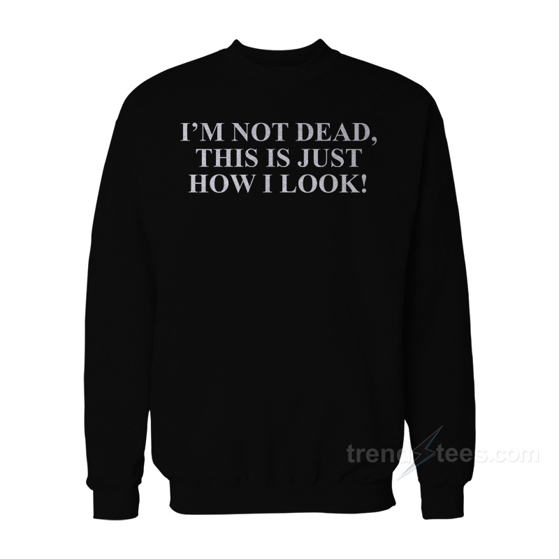 I'm Not Dead This Is Just How I Look Sweatshirt