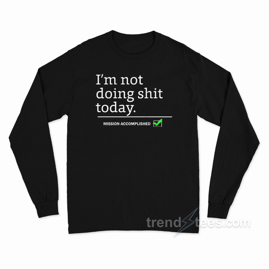 I'm Not Doing Shit Today Mission Accomplished Long Sleeve Shirt