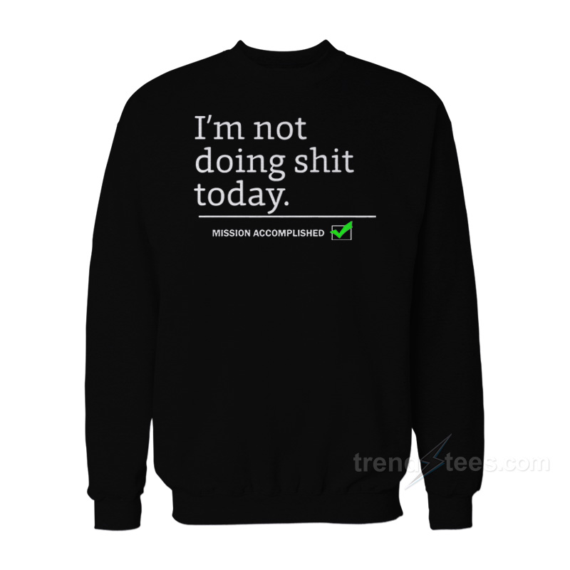 I'm Not Doing Shit Today Mission Accomplished Sweatshirt