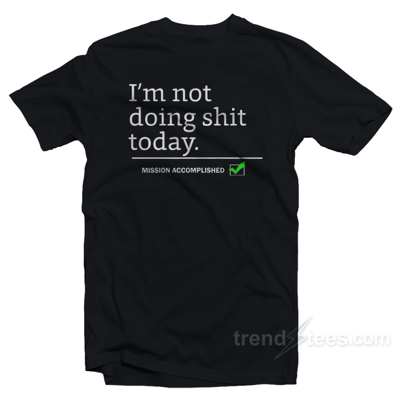 I'm Not Doing Shit Today Mission Accomplished T-shirt