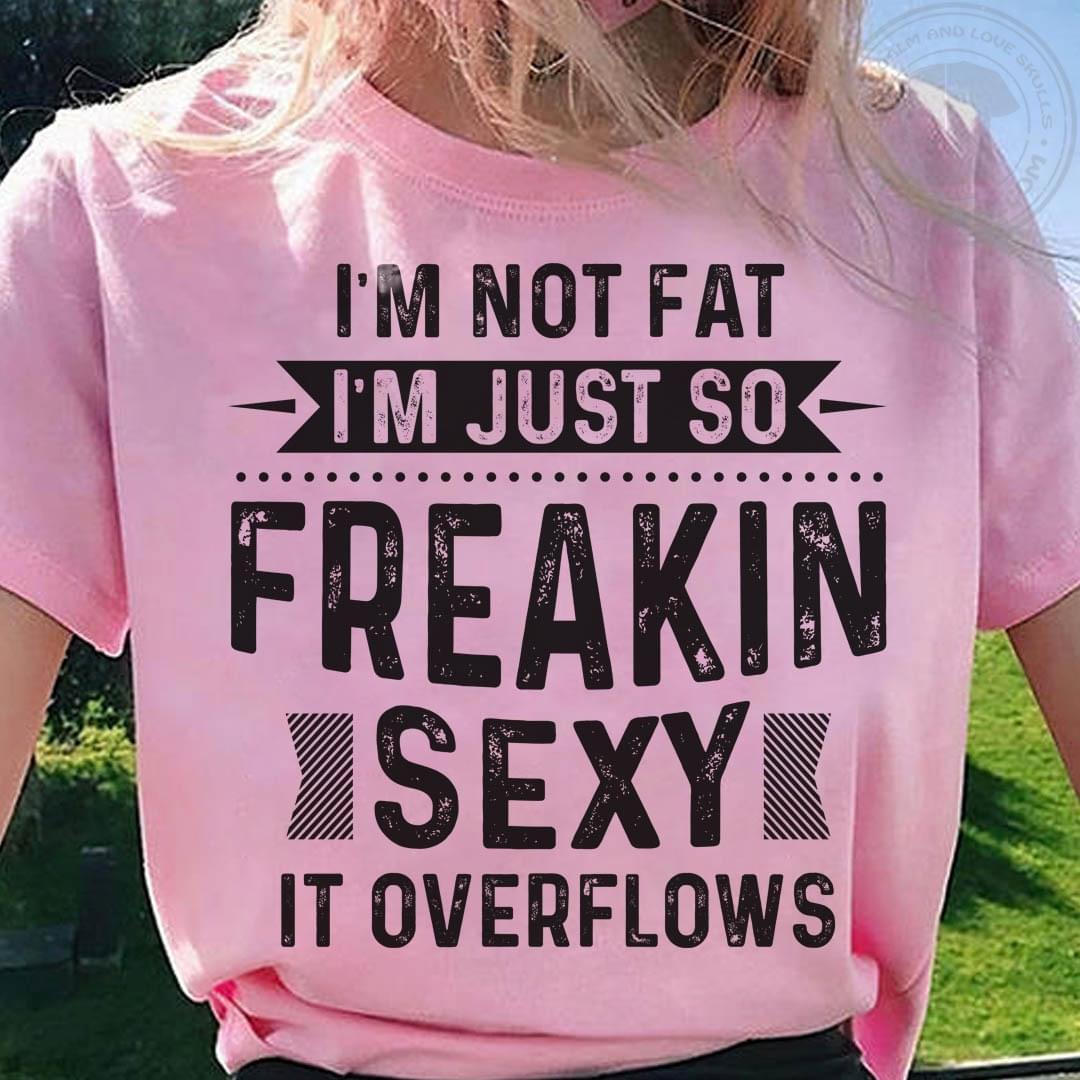 I'm Not Fat I'm Just So Freakin Sexy It Overflows Life Quote Shirt