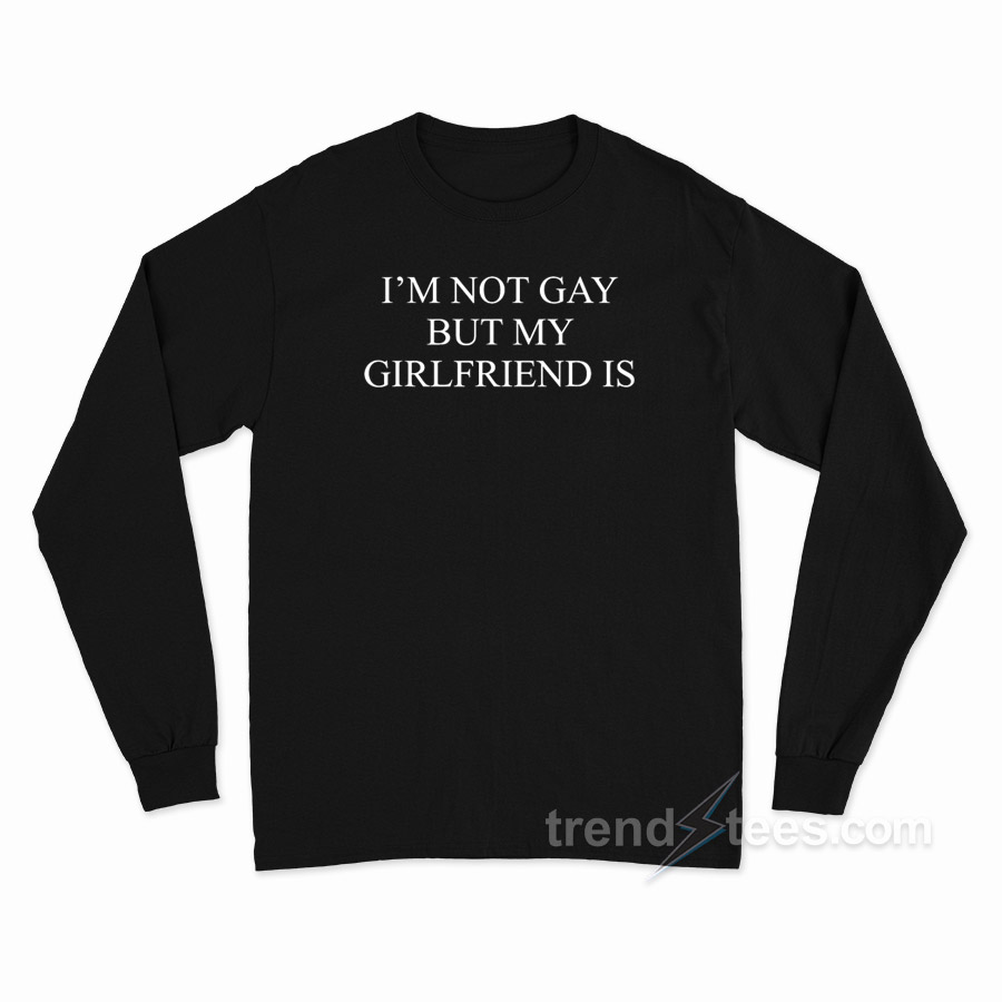 I'm Not Gay But My Girlfriends Is Long Sleeve Shirt