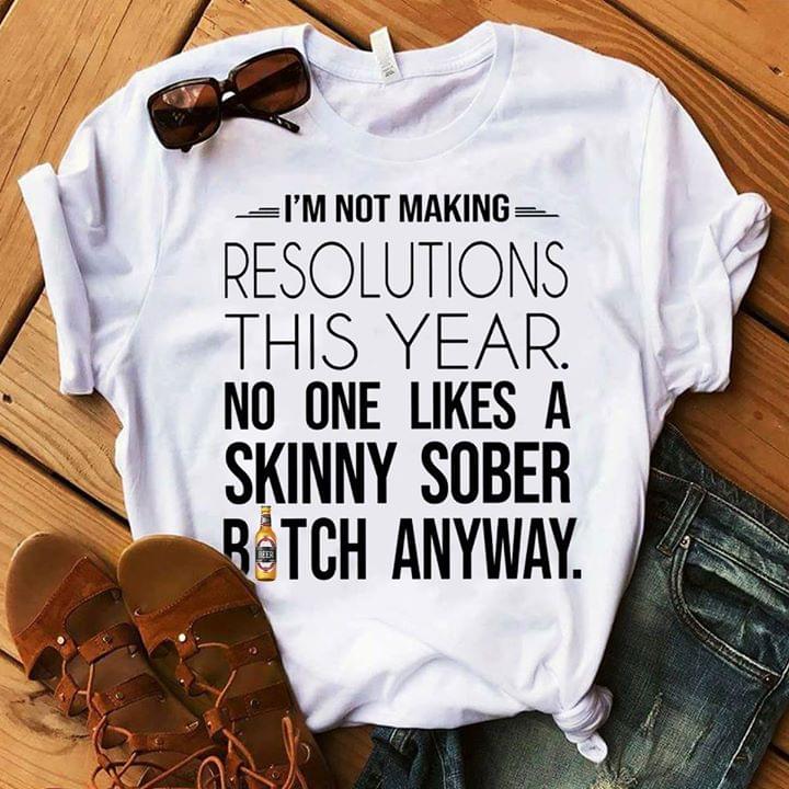 I'm Not Making Resolutions This Year No One Likes A Skinny Sober Bitch Anyway Shirt