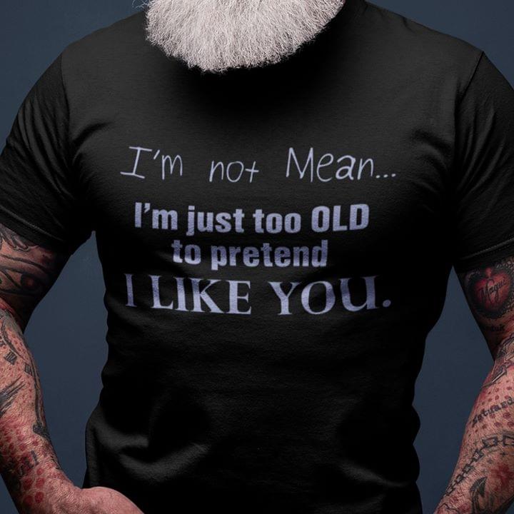 I'm Not Mean I'm Just Too Old To Pretend I Like You Shirt