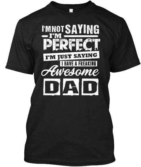 I'm Not Saying I'm Perfect I'm Just Saying I Have A Freaking Awesome Dad Shirt