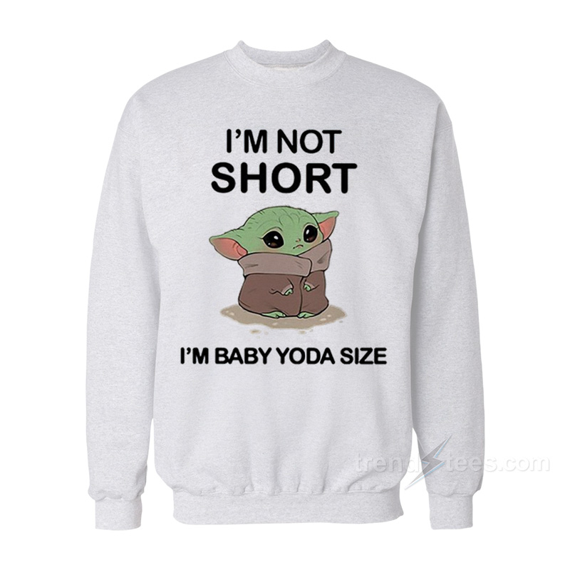 I'm Not Short I'm Baby Yoda Size Sweatshirt