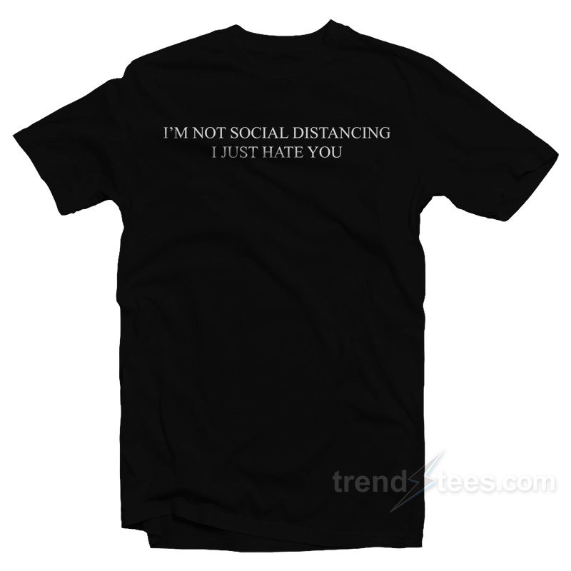 I'm Not Social Distancing I Just Hate You T-shirt