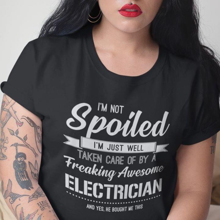 I'm Not Spoiled I'm Just Well Taken Care Of By A Freaking Awesome Electrician And Yes He Bought Me This Shirt