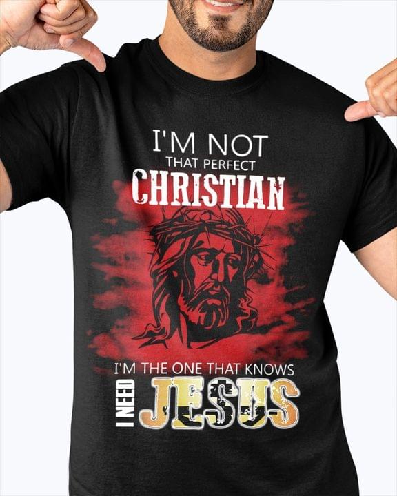 I'm Not That Perfect Christian I'm The One That Knows I Need Jesus God Religion Shirt