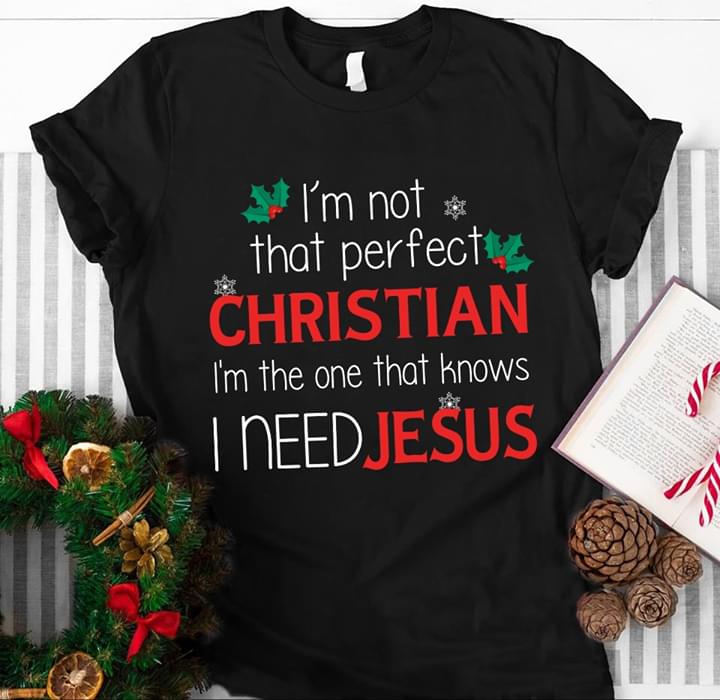 I'm Not That Perfect Christian I'm The One That Knows I Need Jesus Shirt