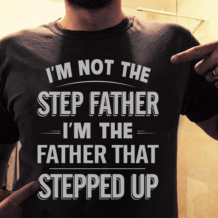 I'm Not The Step Father I'm The Father That Stepped Up Shirt