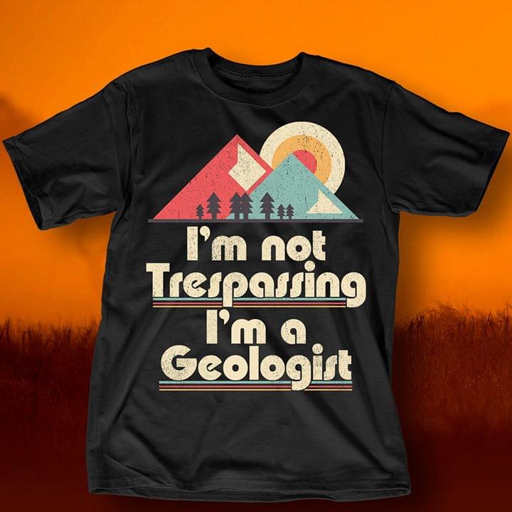 I'm Not Trespassing I'm A Geologist Shirt