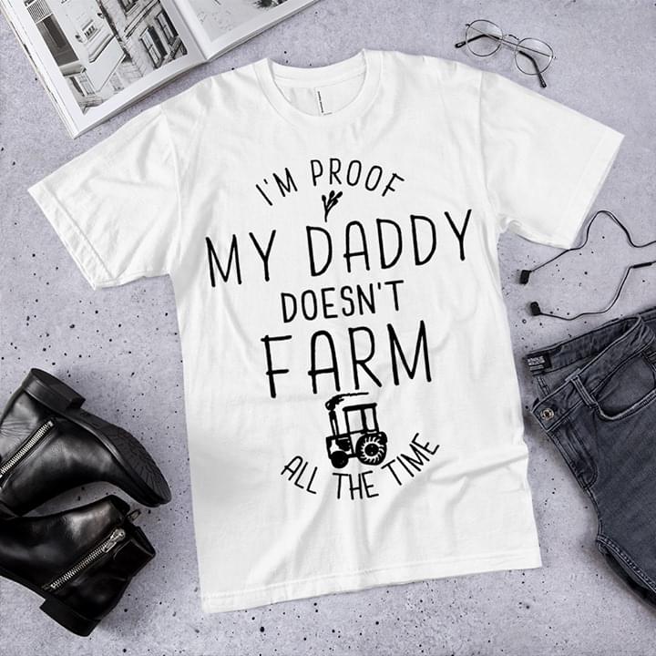 I'm Proof My Daddy Doesn't Farm All The Time Farmer Shirt