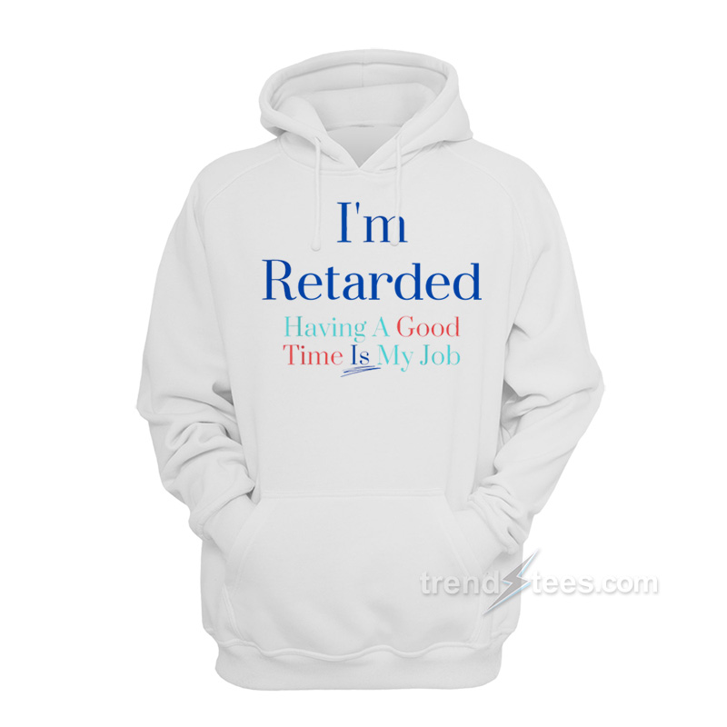 I'm Retarded Having A Good Time Is My Job Hoodie