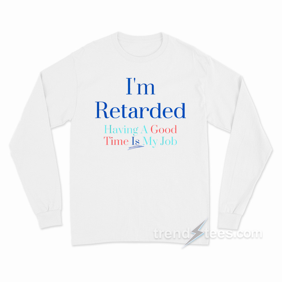 I'm Retarded Having A Good Time Is My Job Long Sleeve Shirt