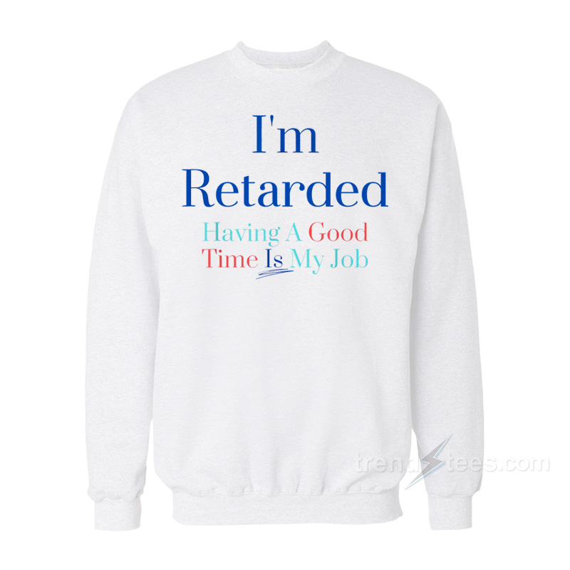 I'm Retarded Having A Good Time Is My Job Sweatshirt
