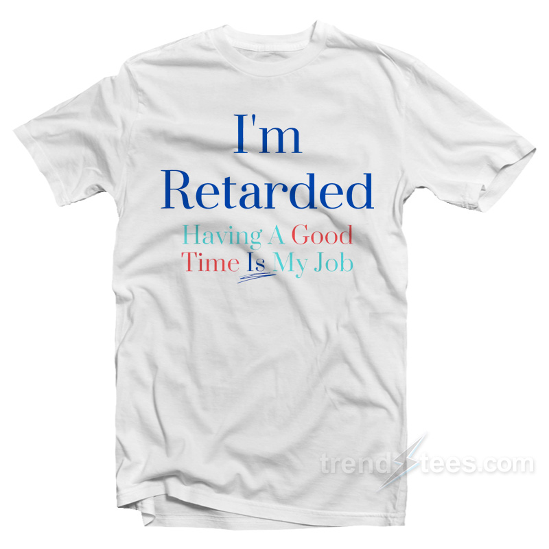 I'm Retarded Having A Good Time Is My Job T-shirt