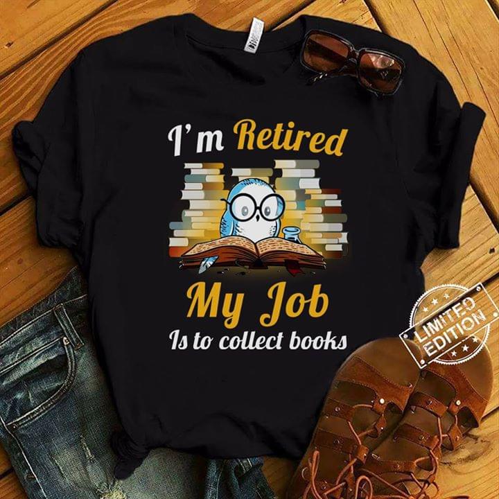 I'm Retired My Job Is To Collect Books Shirt