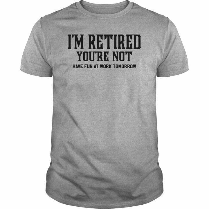 I'm Retired You're Not Have Fun At Work Tomorrow Quote Job Shirt