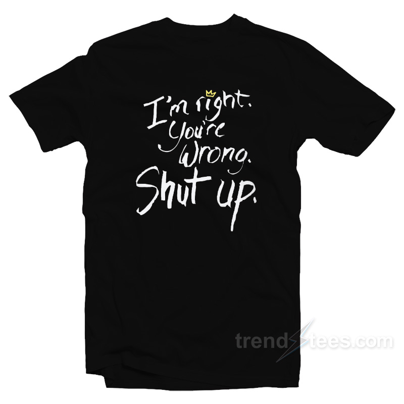 I'm Right You're Wrong Shut Up T-shirt