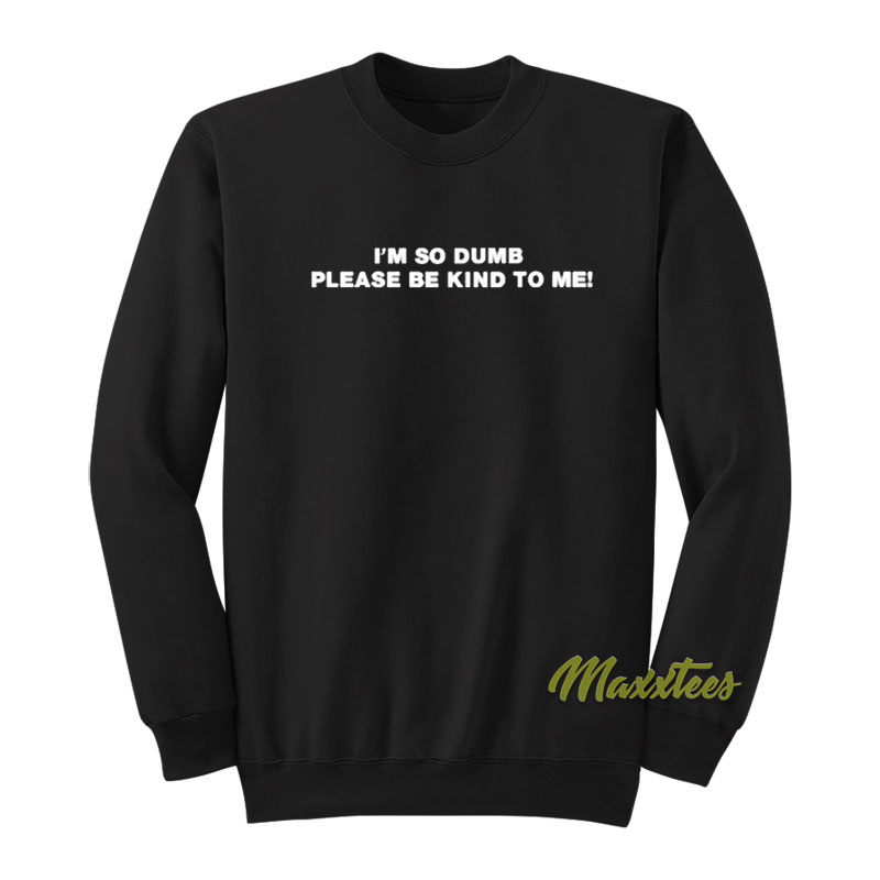I'm So Dumb Please Be Kind To Me Quote Sweatshirt
