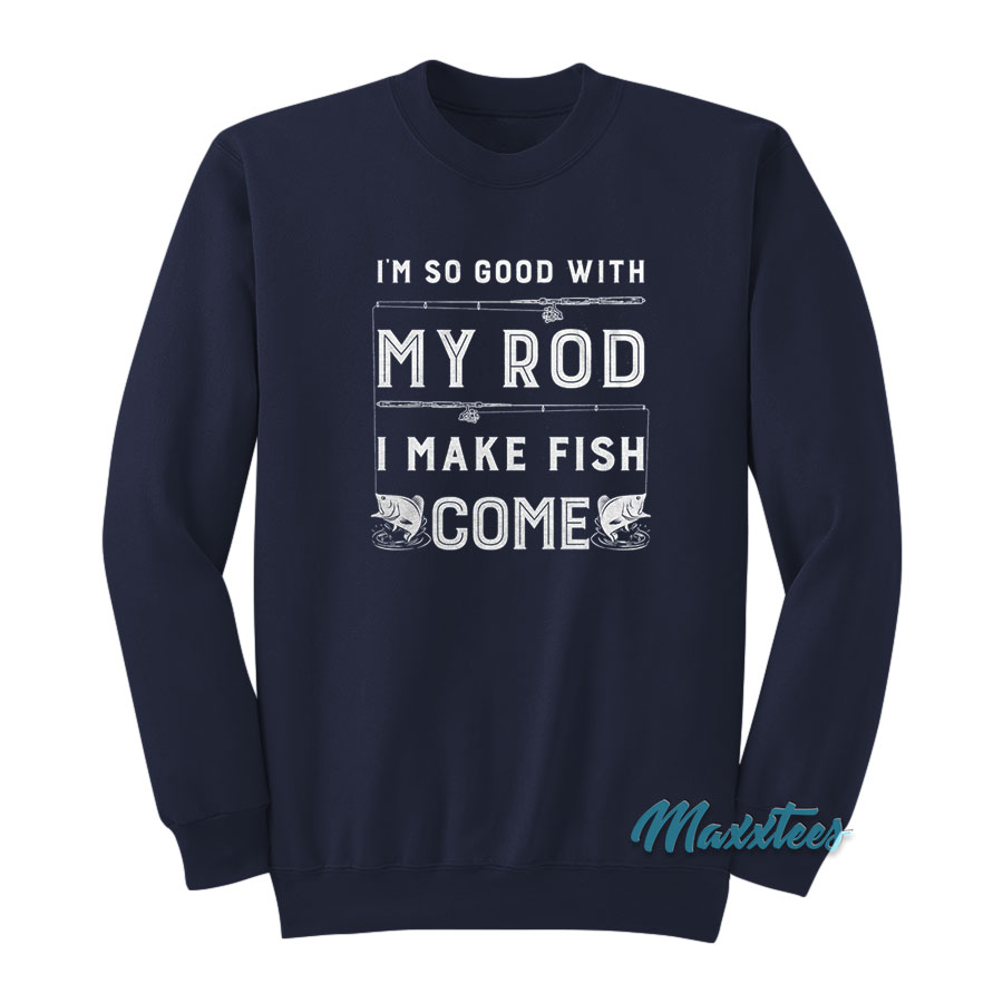 I'm So Good With My Rod I Make Fish Come Sweatshirt