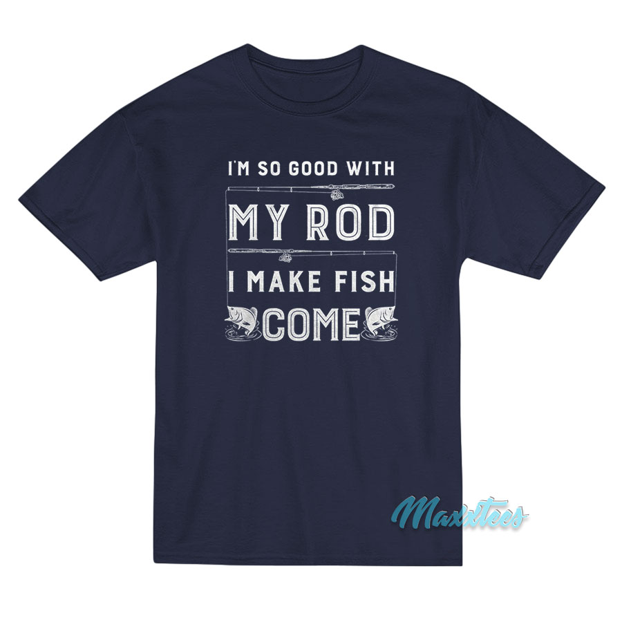 I'm So Good With My Rod I Make Fish Come T-shirt