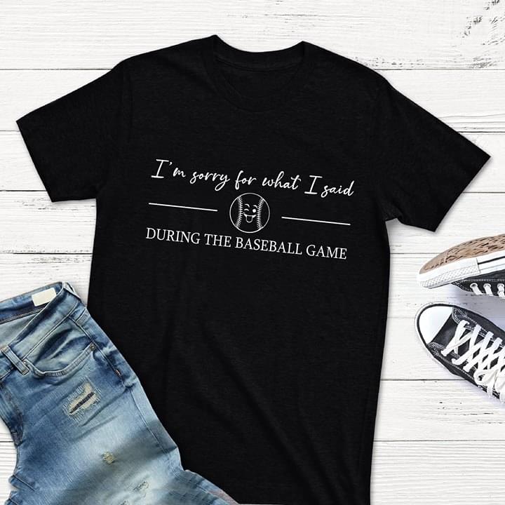 I'm Sorry For What I Said During The Baseball Game Shirt