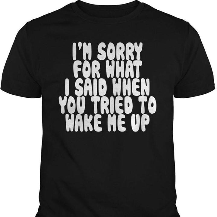 I'm Sorry For What I Said When You Tried To Wake Me Up Shirt
