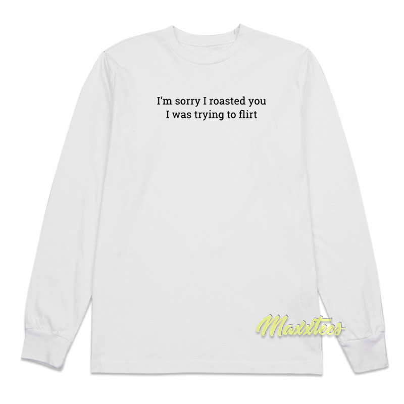 I'm Sorry I Roasted You I Was Trying To Flirt Long Sleeve Shirt