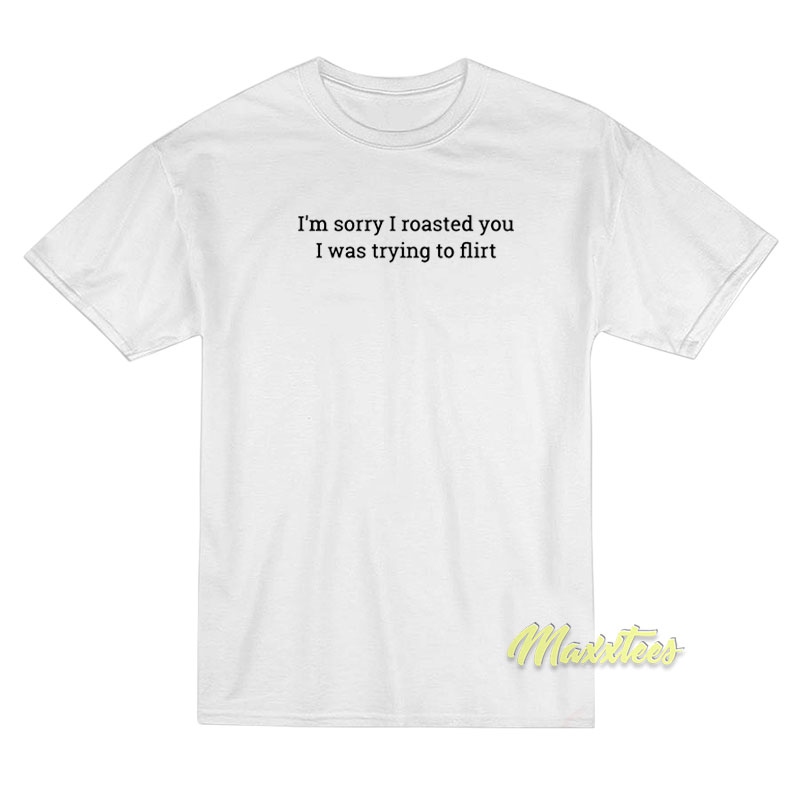 I'm Sorry I Roasted You I Was Trying To Flirt T-shirt