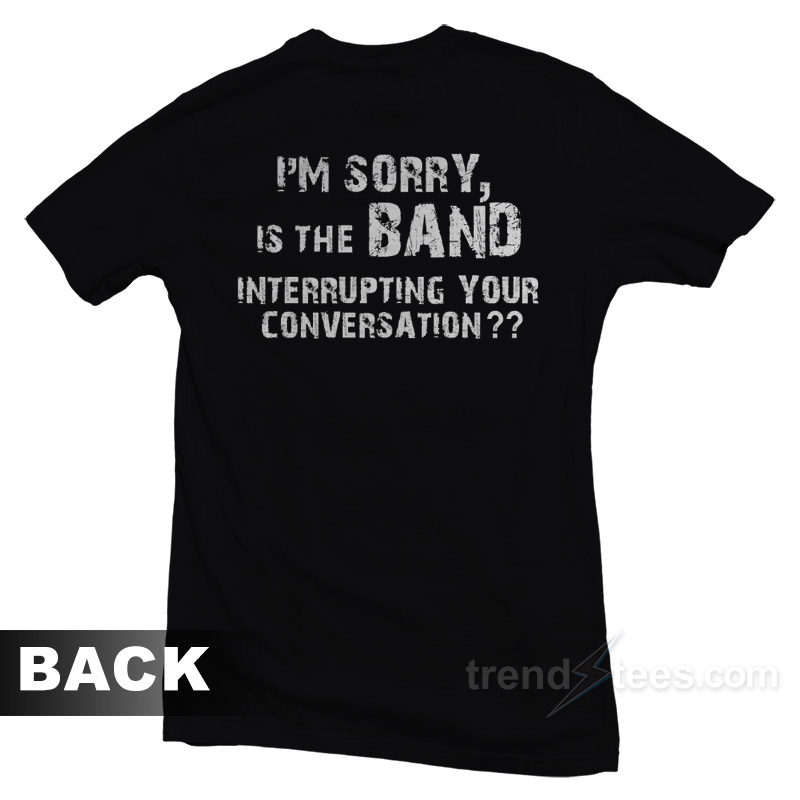 I'm Sorry Is The Band Interrupting Your Conversation T-shirt