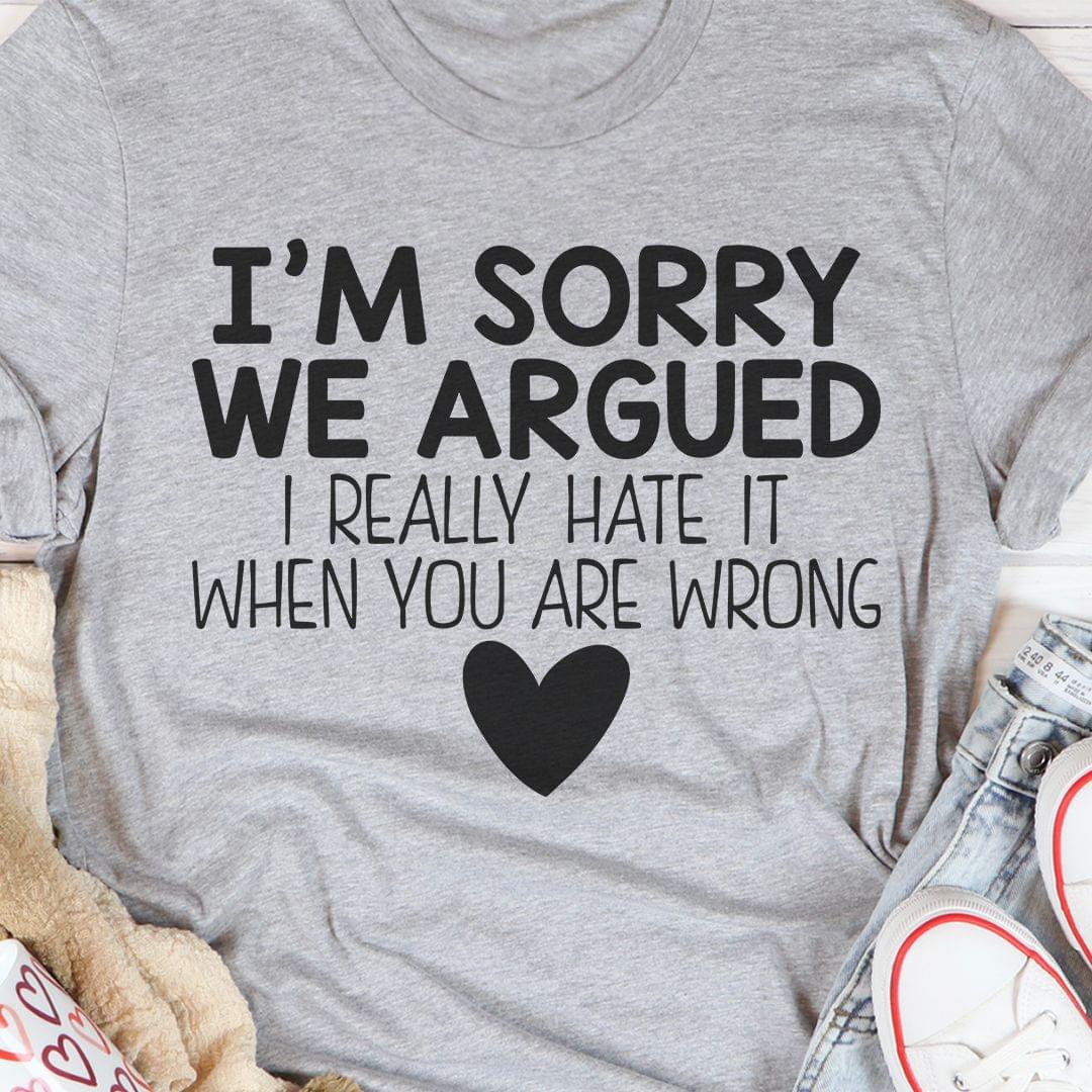 I'm Sorry We Argued I Really Hate It When You Are Wrong Heart Shirt