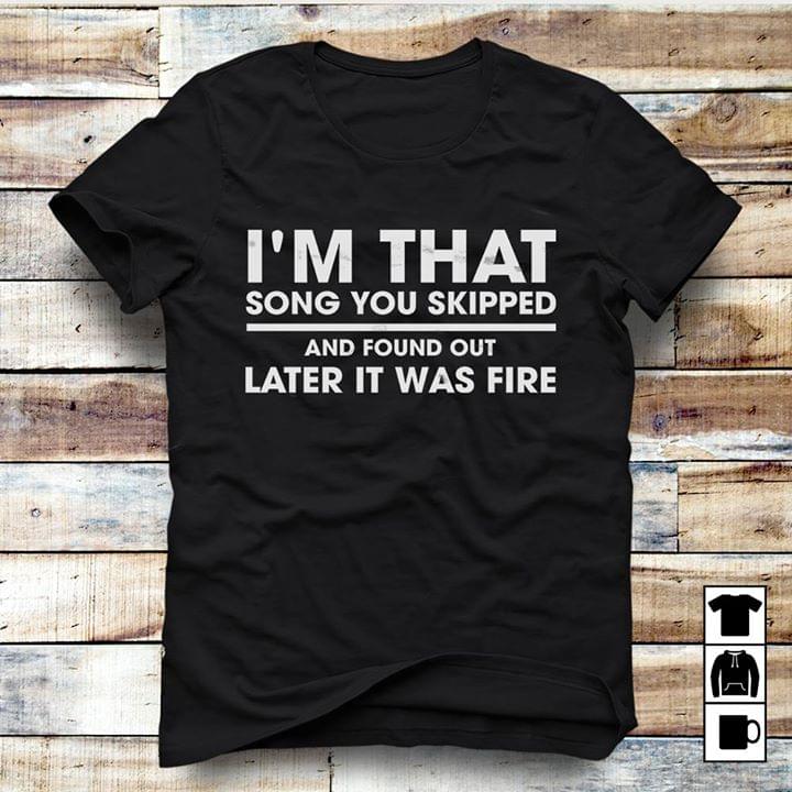 I'm That Song You Skipped And Found Out Later It Was Fire Shirt