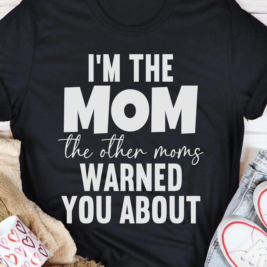 I'm The Mom The Other Moms Warned You About Family Shirt