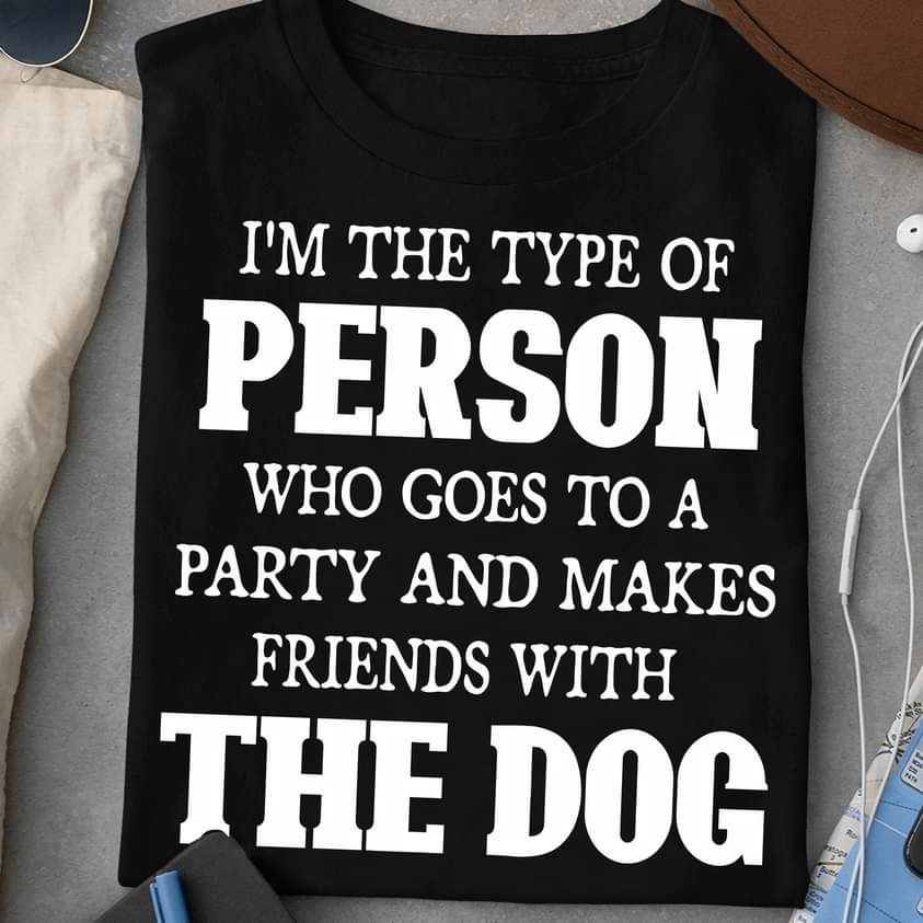 I'm The Type Of Person Who Goes To A Party And Makes Friends With The Dog T-shirt