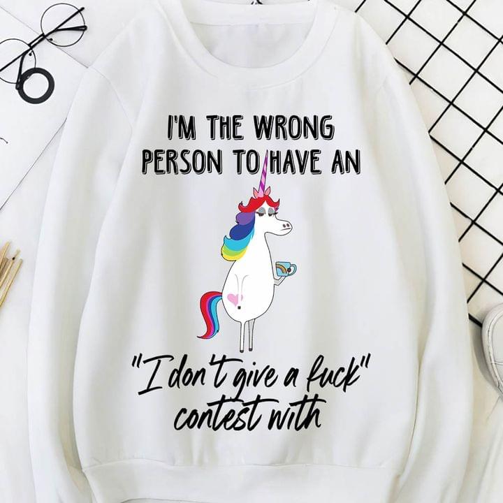 I'm The Wrong Person To Have An I Don't Give A Fuck Contest With Unicorn Shirt