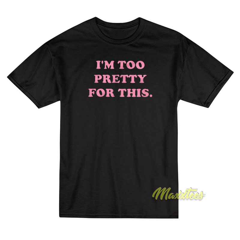I'm Too Pretty For This T-shirt