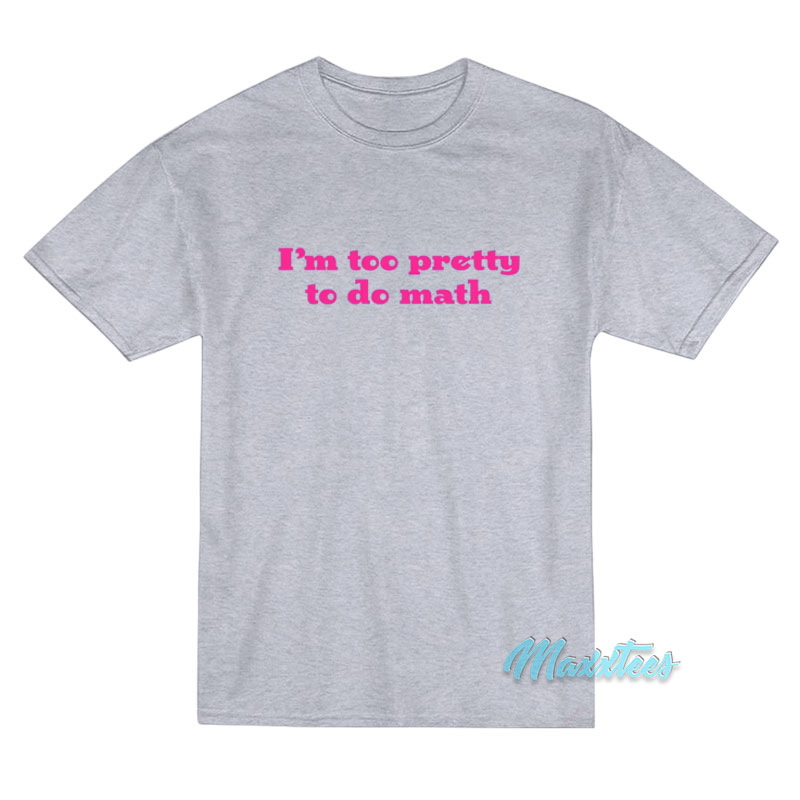 I'm Too Pretty To Do Math T-shirt