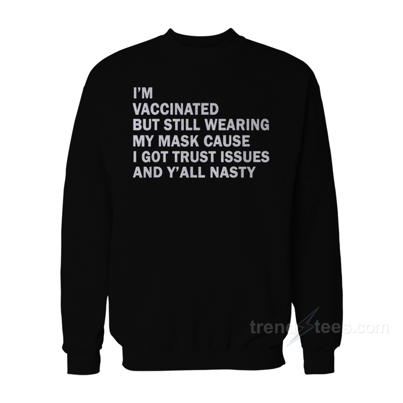 I'm Vaccinated But Still Wearing My Mask Cause I Got Trust Issues And Y'all Nasty Sweatshirt