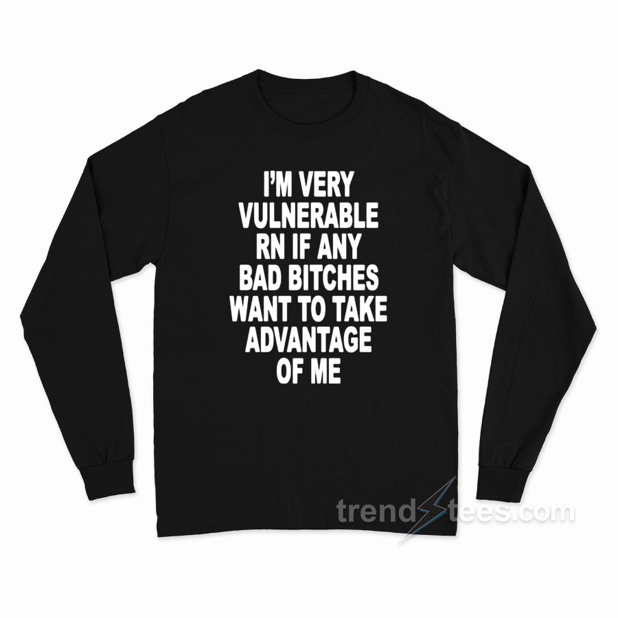 I'm Very Vulnerable Right Now If Any Bad Bitches Want To Take Advantage Of Me Long Sleeve Shirt