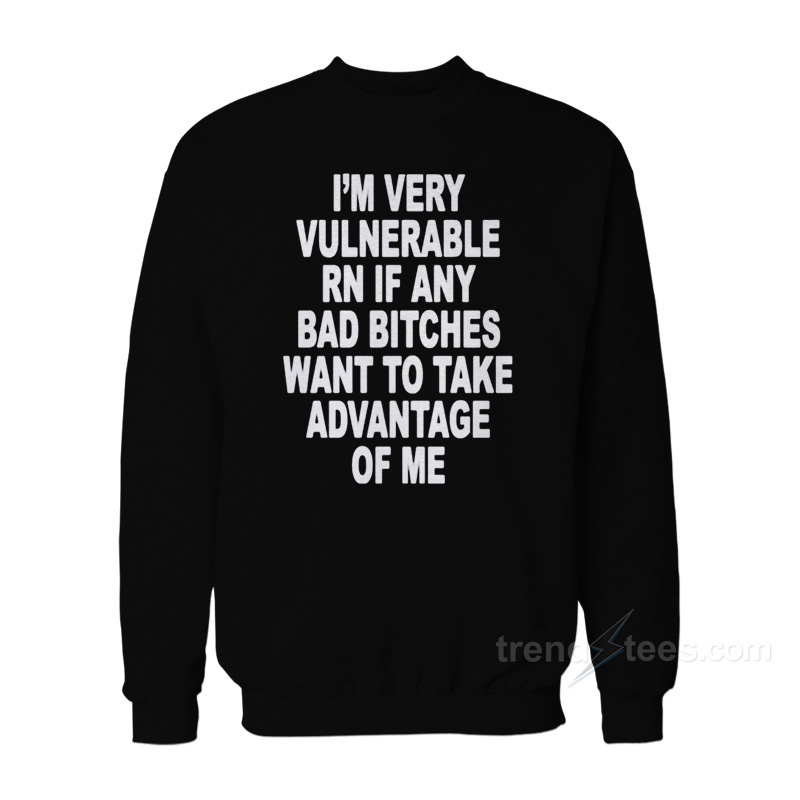 I'm Very Vulnerable Right Now If Any Bad Bitches Want To Take Advantage Of Me Sweatshirt