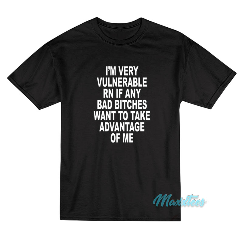 I'm Very Vulnerable Rn If Any Bad Bitches T-shirt