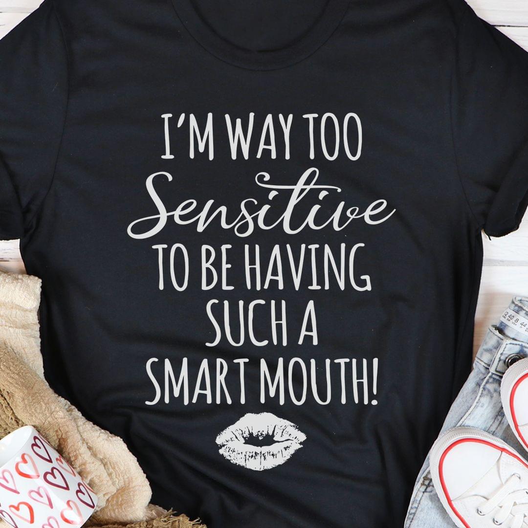 I'm Way Too Sensitive To Be Having Such A Smart Mouth Shirt