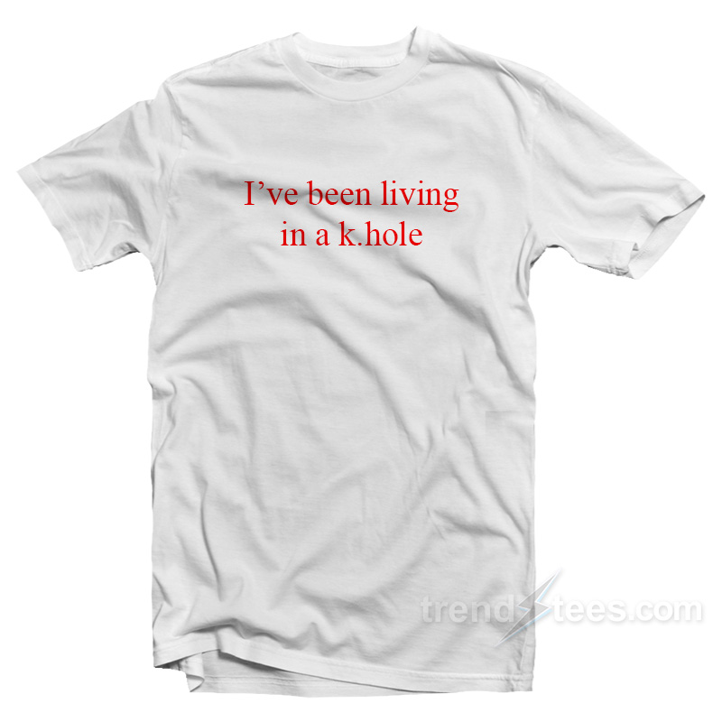 I've Been Living In A K.hole T-shirt