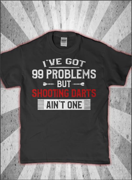 I've Got 99 Problems But Shooting Darts Ain't One Shirt
